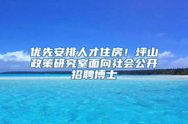 优先安排人才住房！坪山政策研究室面向社会公开招聘博士