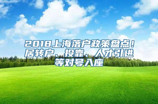 2018上海落户政策盘点！居转户、投靠、人才引进等对号入座