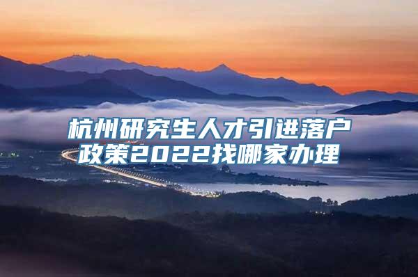 杭州研究生人才引进落户政策2022找哪家办理