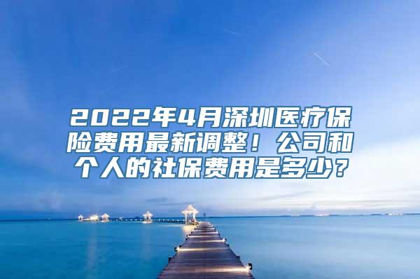 2022年4月深圳医疗保险费用最新调整！公司和个人的社保费用是多少？