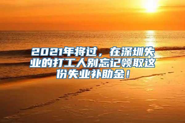 2021年将过，在深圳失业的打工人别忘记领取这份失业补助金！