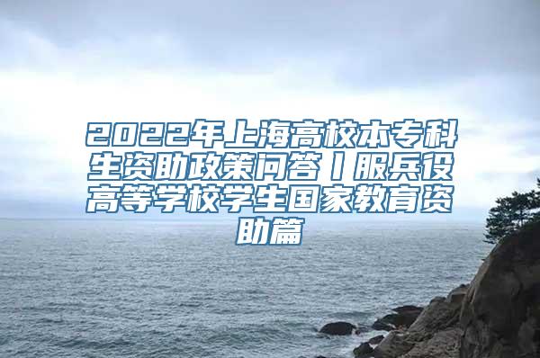 2022年上海高校本专科生资助政策问答丨服兵役高等学校学生国家教育资助篇