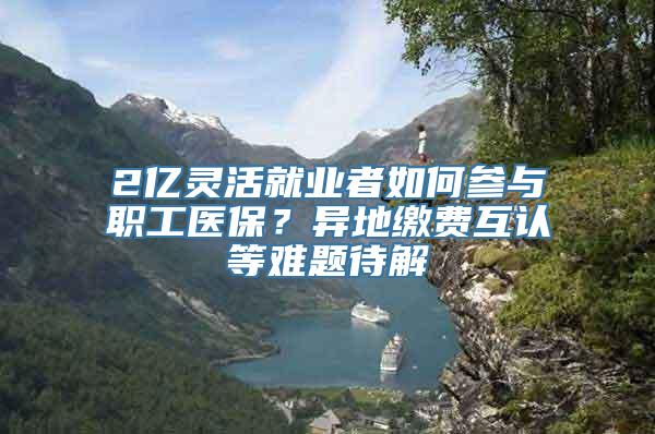 2亿灵活就业者如何参与职工医保？异地缴费互认等难题待解