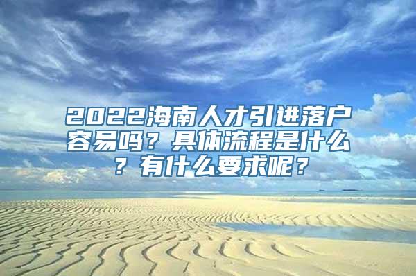 2022海南人才引进落户容易吗？具体流程是什么？有什么要求呢？