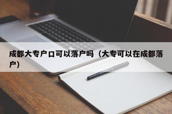 成都大专户口可以落户吗（大专可以在成都落户）