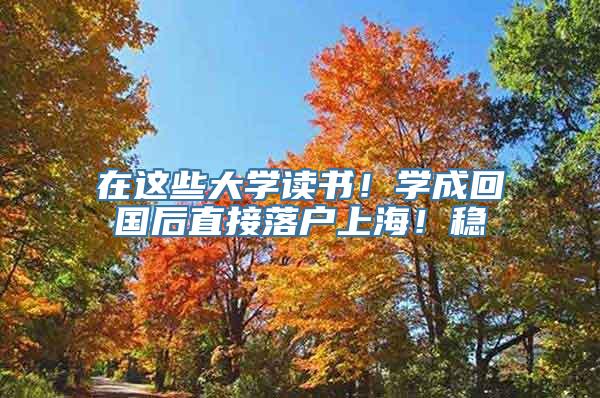 在这些大学读书！学成回国后直接落户上海！稳