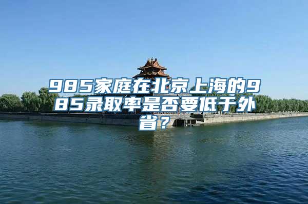 985家庭在北京上海的985录取率是否要低于外省？