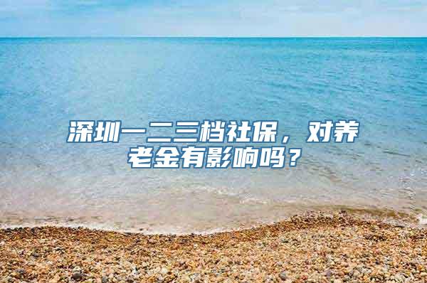 深圳一二三档社保，对养老金有影响吗？