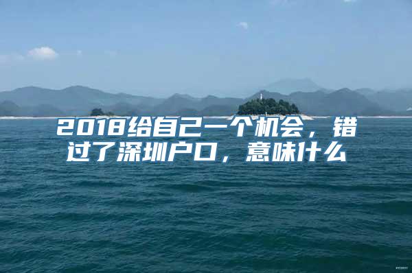 2018给自己一个机会，错过了深圳户口，意味什么