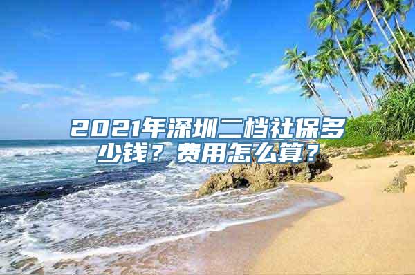 2021年深圳二档社保多少钱？费用怎么算？