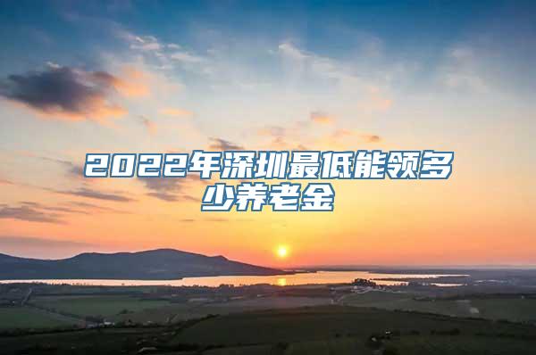 2022年深圳最低能领多少养老金