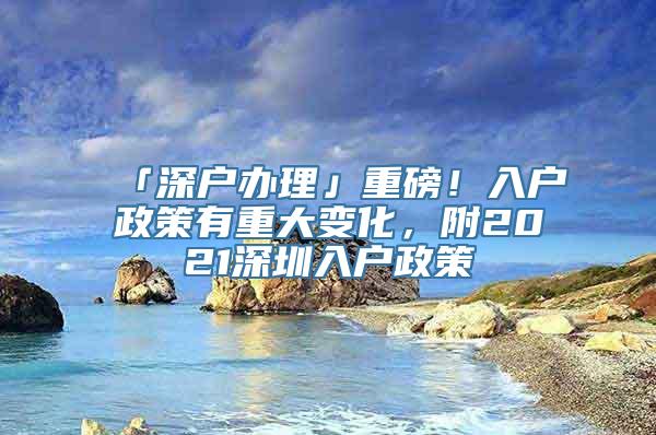 「深户办理」重磅！入户政策有重大变化，附2021深圳入户政策