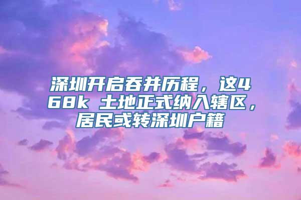 深圳开启吞并历程，这468k㎡土地正式纳入辖区，居民或转深圳户籍