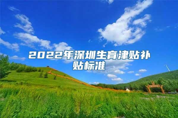 2022年深圳生育津贴补贴标准