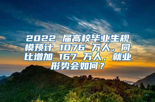 2022 届高校毕业生规模预计 1076 万人，同比增加 167 万人，就业形势会如何？