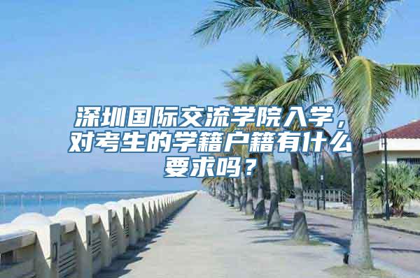 深圳国际交流学院入学，对考生的学籍户籍有什么要求吗？