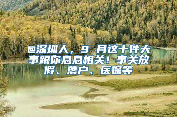 @深圳人，9 月这十件大事跟你息息相关！事关放假、落户、医保等