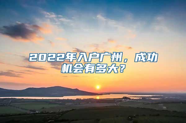 2022年入户广州，成功机会有多大？