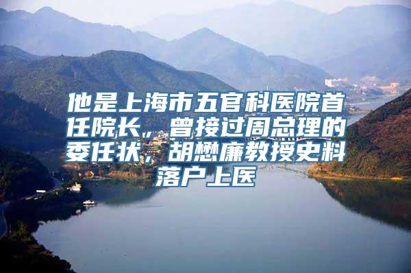 他是上海市五官科医院首任院长，曾接过周总理的委任状，胡懋廉教授史料落户上医