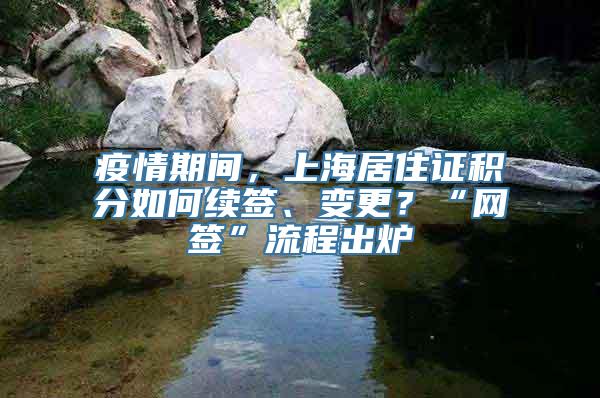 疫情期间，上海居住证积分如何续签、变更？“网签”流程出炉