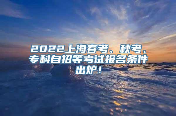 2022上海春考、秋考、专科自招等考试报名条件出炉！