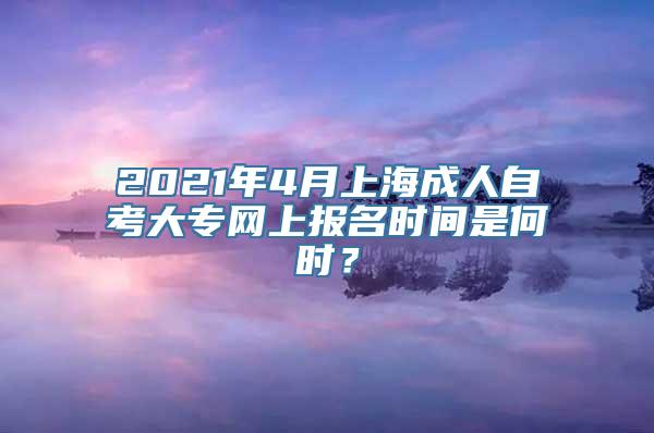 2021年4月上海成人自考大专网上报名时间是何时？