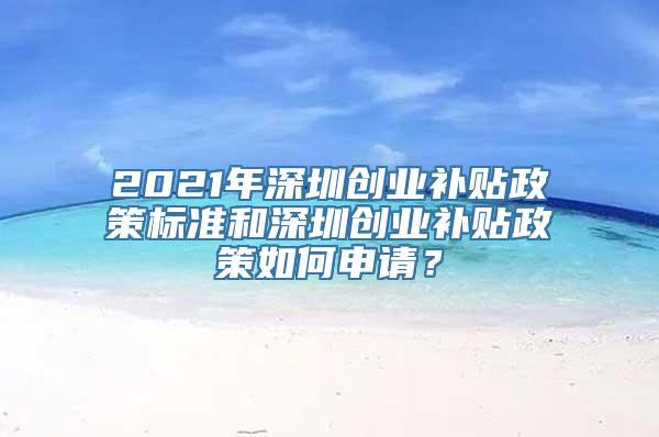 2021年深圳创业补贴政策标准和深圳创业补贴政策如何申请？