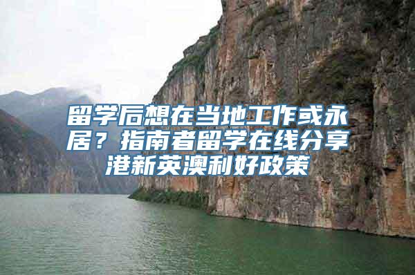 留学后想在当地工作或永居？指南者留学在线分享港新英澳利好政策