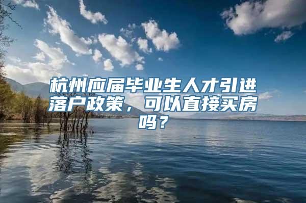 杭州应届毕业生人才引进落户政策，可以直接买房吗？