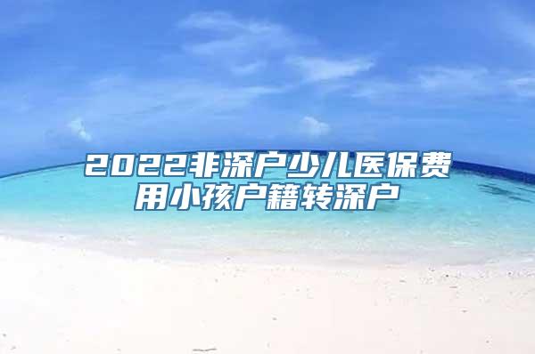 2022非深户少儿医保费用小孩户籍转深户