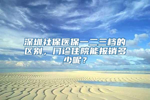 深圳社保医保一二三档的区别，门诊住院能报销多少呢？