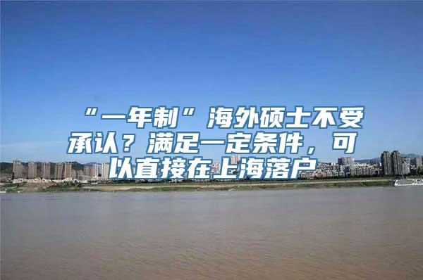 “一年制”海外硕士不受承认？满足一定条件，可以直接在上海落户