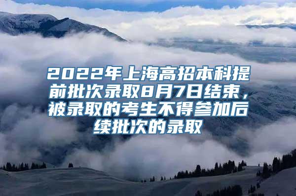 2022年上海高招本科提前批次录取8月7日结束，被录取的考生不得参加后续批次的录取