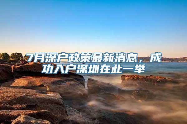 7月深户政策最新消息，成功入户深圳在此一举