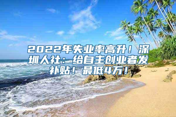2022年失业率高升！深圳人社：给自主创业者发补贴！最低4万！