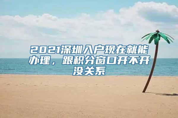 2021深圳入户现在就能办理，跟积分窗口开不开没关系