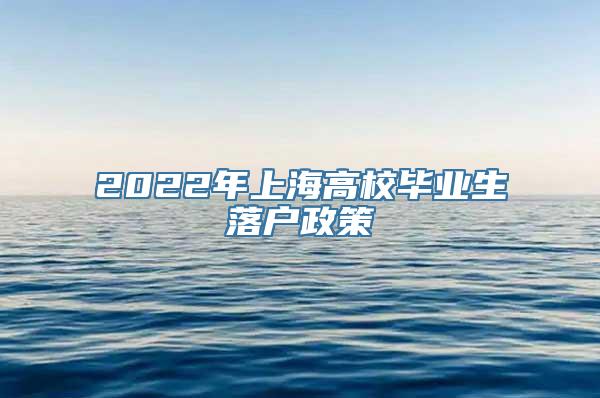 2022年上海高校毕业生落户政策