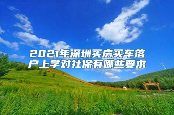 2021年深圳买房买车落户上学对社保有哪些要求