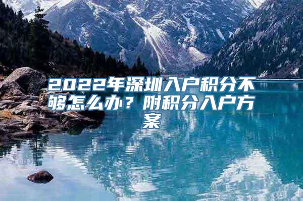 2022年深圳入户积分不够怎么办？附积分入户方案