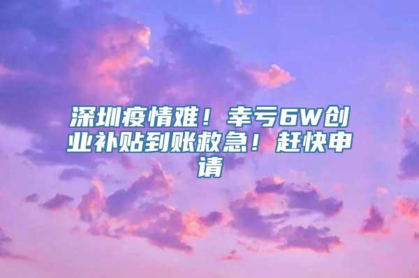 深圳疫情难！幸亏6W创业补贴到账救急！赶快申请