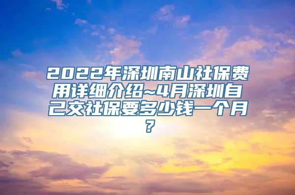 2022年深圳南山社保费用详细介绍~4月深圳自己交社保要多少钱一个月？