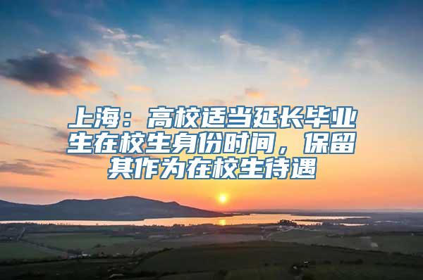 上海：高校适当延长毕业生在校生身份时间，保留其作为在校生待遇