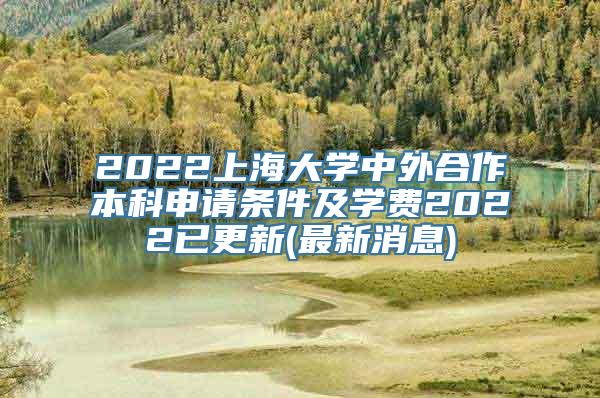 2022上海大学中外合作本科申请条件及学费2022已更新(最新消息)