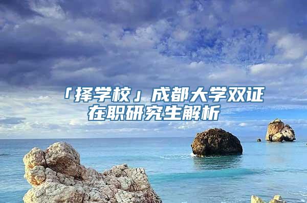 「择学校」成都大学双证在职研究生解析