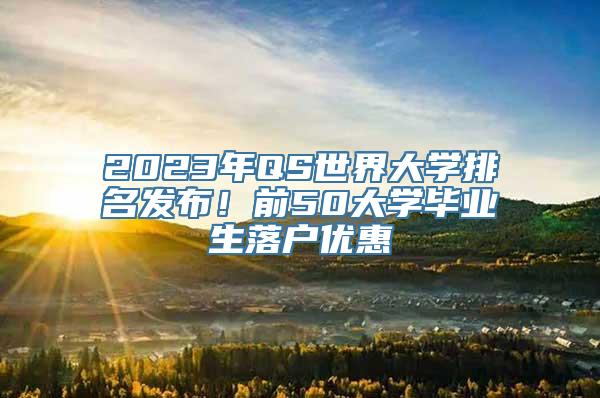 2023年QS世界大学排名发布！前50大学毕业生落户优惠