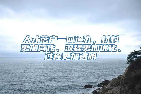 人才落户一网通办，材料更加简化、流程更加优化、过程更加透明