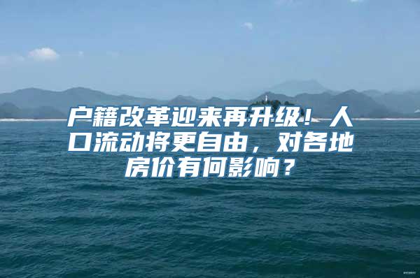 户籍改革迎来再升级！人口流动将更自由，对各地房价有何影响？