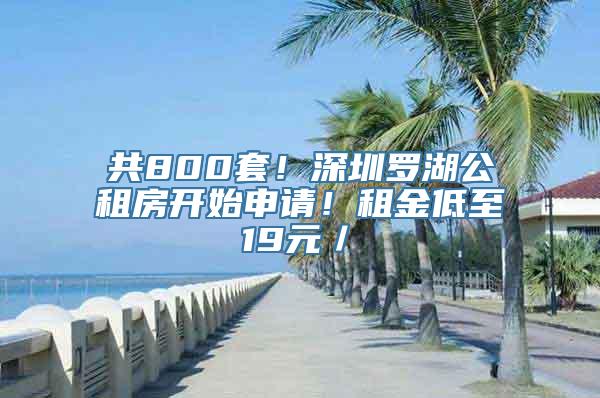 共800套！深圳罗湖公租房开始申请！租金低至19元／㎡