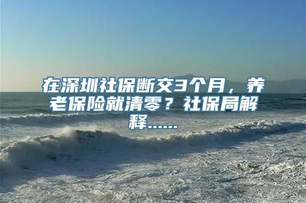 在深圳社保断交3个月，养老保险就清零？社保局解释......