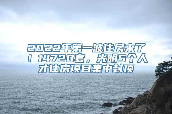 2022年第一波住房来了！14720套，光明5个人才住房项目集中封顶